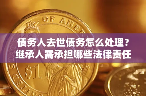 北京债务人去世债务怎么处理？继承人需承担哪些法律责任？