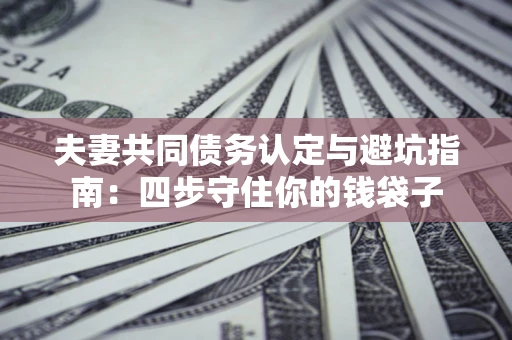 北京夫妻共同债务认定与避坑指南：四步守住你的钱袋子
