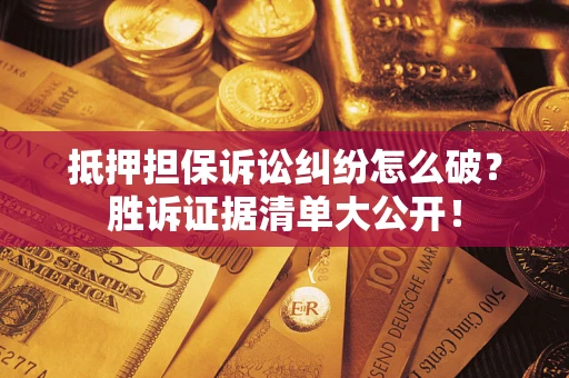 北京抵押担保诉讼纠纷怎么破？胜诉证据清单大公开！