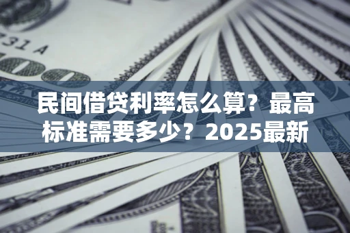 北京民间借贷利率怎么算？最高标准需要多少？2025最新避坑指南