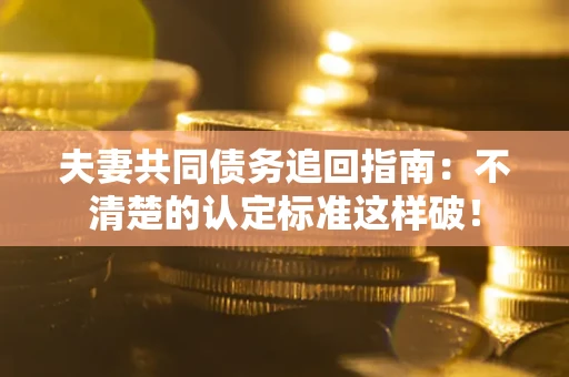 北京夫妻共同债务追回指南：不清楚的认定标准这样破！