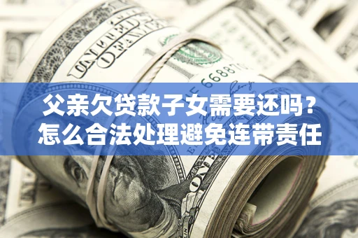 北京父亲欠贷款子女需要还吗？怎么合法处理避免连带责任？