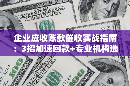 北京企业应收账款催收实战指南：3招加速回款+专业机构选择避坑