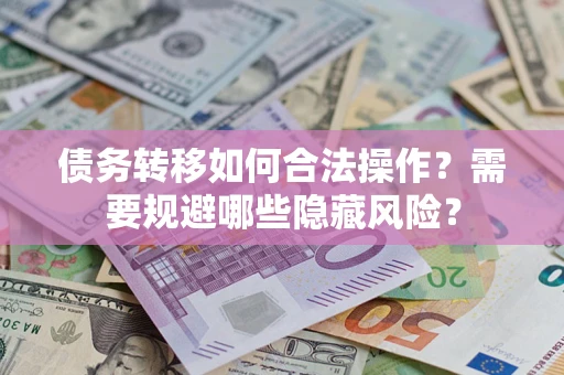 北京债务转移如何合法操作？需要规避哪些隐藏风险？