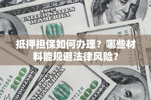 北京抵押担保如何办理？哪些材料能规避法律风险？
