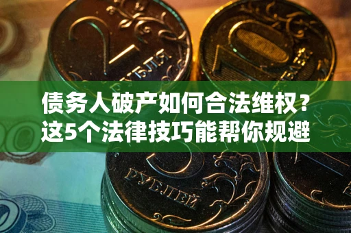 北京债务人破产如何合法维权？这5个法律技巧能帮你规避风险