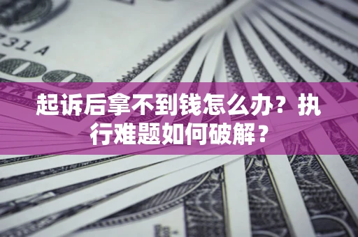 北京起诉后拿不到钱怎么办?执行难题如何破解? 北京起诉后拿不到钱怎么办?执行难题如何破解?