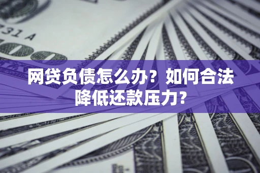北京网贷负债怎么办？如何合法降低还款压力？