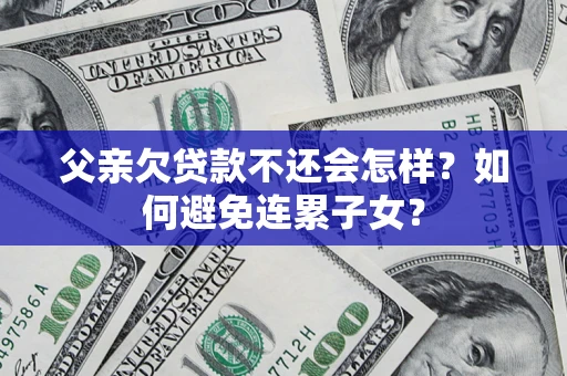 北京父亲欠贷款不还会怎样？如何避免连累子女？
