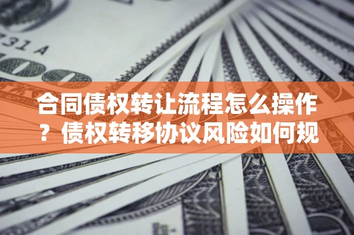 北京合同债权转让流程怎么操作？债权转移协议风险如何规避？