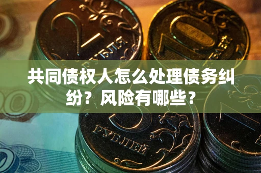 北京共同债权人怎么处理债务纠纷？风险有哪些？