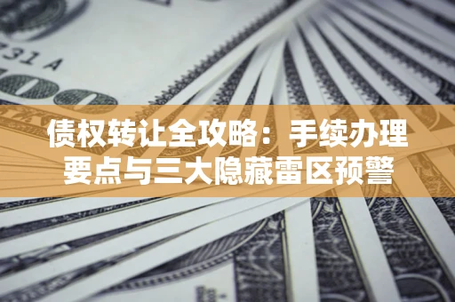 北京债权转让全攻略：手续办理要点与三大隐藏雷区预警