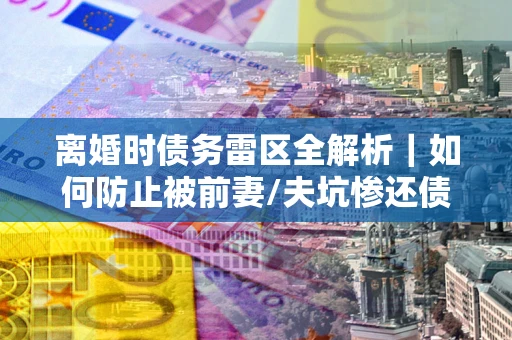 北京离婚时债务雷区全解析｜如何防止被前妻/夫坑惨还债？