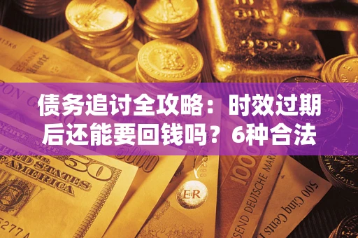 北京债务追讨全攻略：时效过期后还能要回钱吗？6种合法手段助你维权