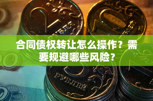 北京合同债权转让怎么操作？需要规避哪些风险？