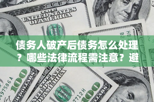北京债务人破产后债务怎么处理？哪些法律流程需注意？避免踩坑指南