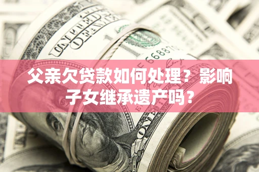 北京父亲欠贷款如何处理?影响子女继承遗产吗? 北京父亲欠贷款如何处理?影响子女继承遗产吗?