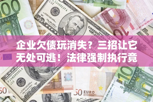 北京企业欠债玩消失？三招让它无处可逃！法律强制执行竟比讨债公司还狠？