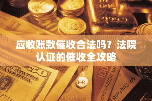 北京应收账款催收合法吗？法院认证的催收全攻略