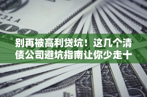 北京别再被高利贷坑！这几个清债公司避坑指南让你少走十年弯路