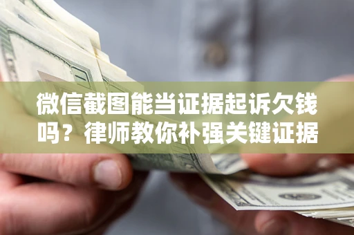 北京微信截图能当证据起诉欠钱吗？律师教你补强关键证据