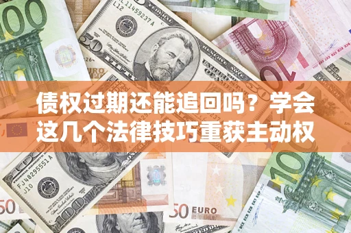 北京债权过期还能追回吗？学会这几个法律技巧重获主动权