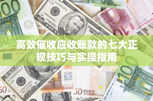 北京高效催收应收账款的七大正规技巧与实操指南