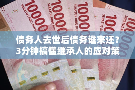 北京债务人去世后债务谁来还？3分钟搞懂继承人的应对策略