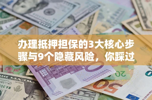 北京办理抵押担保的3大核心步骤与9个隐藏风险，你踩过哪个坑？