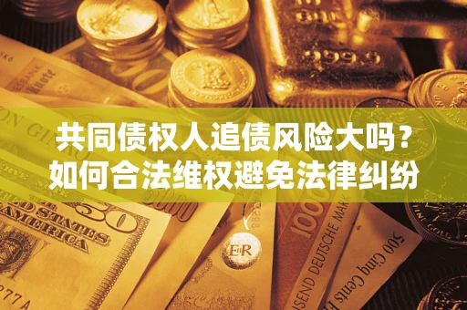 北京共同债权人追债风险大吗?如何合法维权避免法律纠纷? 北京共同债权人追债风险大吗?如何合法维权避免法律纠纷?