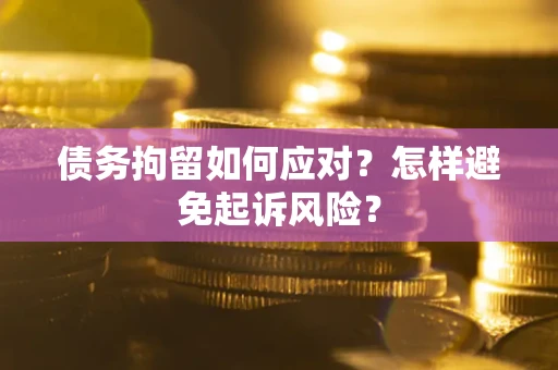 北京债务拘留如何应对？怎样避免起诉风险？