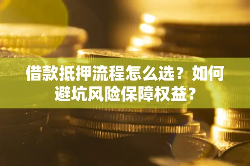 北京借款抵押流程怎么选？如何避坑风险保障权益？