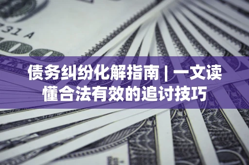 北京债务纠纷化解指南 | 一文读懂合法有效的追讨技巧