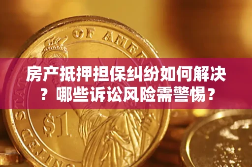 北京房产抵押担保纠纷如何解决？哪些诉讼风险需警惕？
