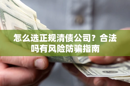 北京怎么选正规清债公司？合法吗有风险防骗指南