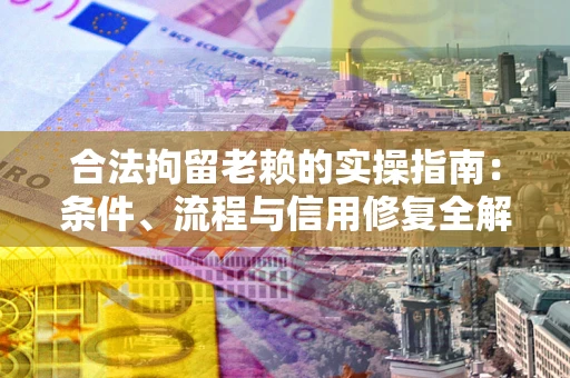 北京合法拘留老赖的实操指南:条件、流程与信用修复全解析 北京合法拘留老赖的实操指南:条件、流程与信用修复全解析