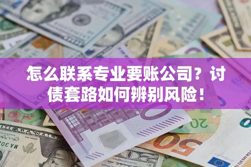 北京怎么联系专业要账公司？讨债套路如何辨别风险！