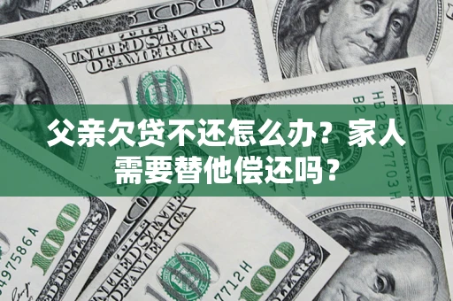 北京父亲欠贷不还怎么办？家人需要替他偿还吗？