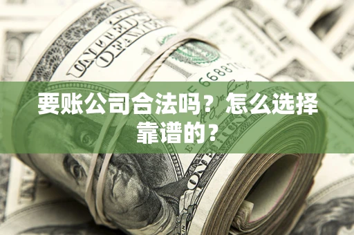 北京要账公司合法吗？怎么选择靠谱的？