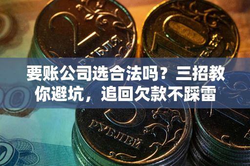 北京要账公司选合法吗？三招教你避坑，追回欠款不踩雷