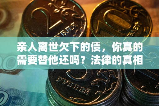 北京亲人离世欠下的债，你真的需要替他还吗？法律的真相或许与你想的不一样